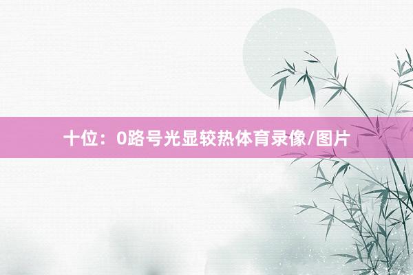 十位：0路号光显较热体育录像/图片