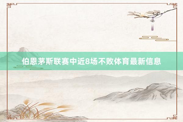 伯恩茅斯联赛中近8场不败体育最新信息