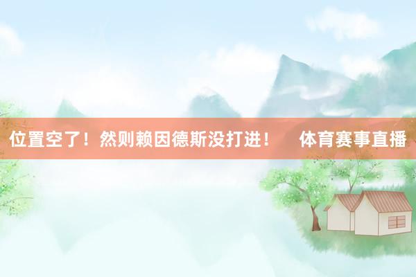 位置空了！然则赖因德斯没打进！    体育赛事直播