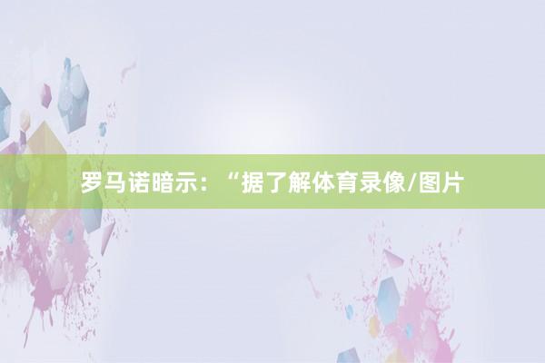 罗马诺暗示：“据了解体育录像/图片
