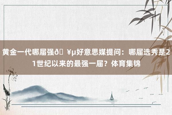 黄金一代哪届强🥵好意思媒提问：哪届选秀是21世纪以来的最强一届？体育集锦
