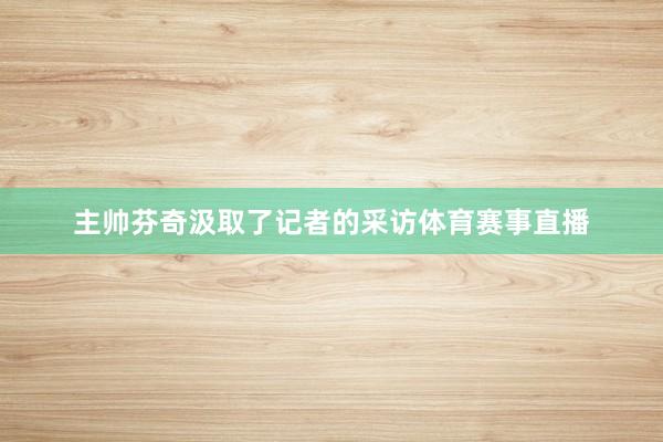 主帅芬奇汲取了记者的采访体育赛事直播