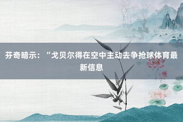 芬奇暗示：“戈贝尔得在空中主动去争抢球体育最新信息