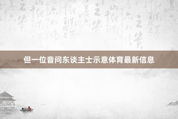 但一位音问东谈主士示意体育最新信息
