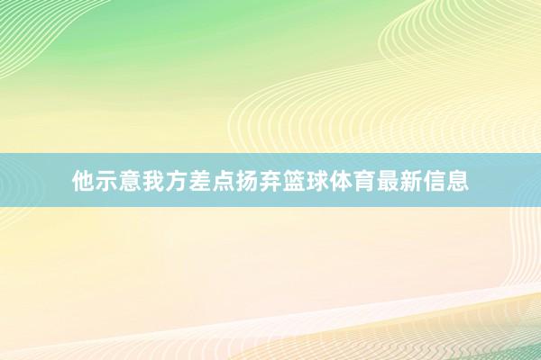 他示意我方差点扬弃篮球体育最新信息