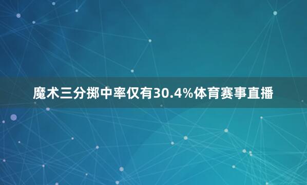 魔术三分掷中率仅有30.4%体育赛事直播