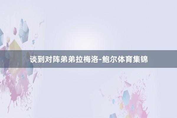 谈到对阵弟弟拉梅洛-鲍尔体育集锦