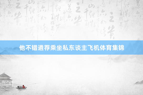 他不错遴荐乘坐私东谈主飞机体育集锦