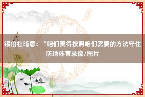 锡伯杜暗意：“咱们莫得按照咱们需要的方法守住防地体育录像/图片