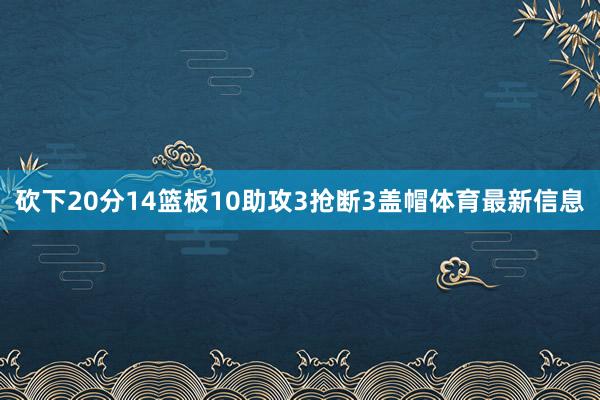 砍下20分14篮板10助攻3抢断3盖帽体育最新信息