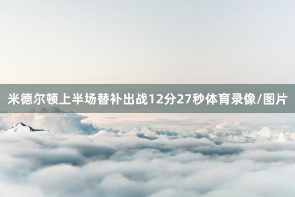 米德尔顿上半场替补出战12分27秒体育录像/图片