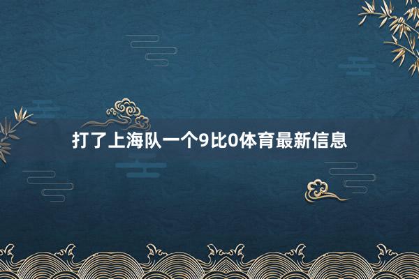 打了上海队一个9比0体育最新信息
