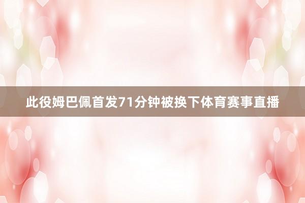 此役姆巴佩首发71分钟被换下体育赛事直播