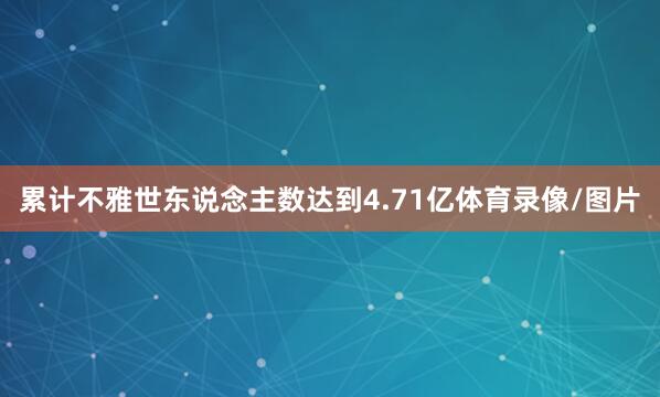 累计不雅世东说念主数达到4.71亿体育录像/图片