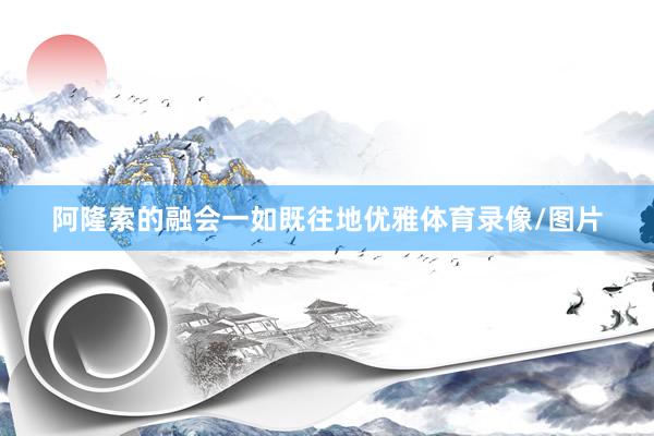 阿隆索的融会一如既往地优雅体育录像/图片