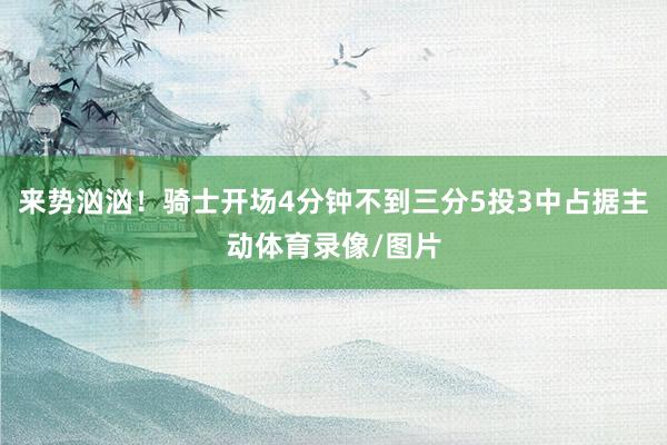 来势汹汹！骑士开场4分钟不到三分5投3中占据主动体育录像/图片