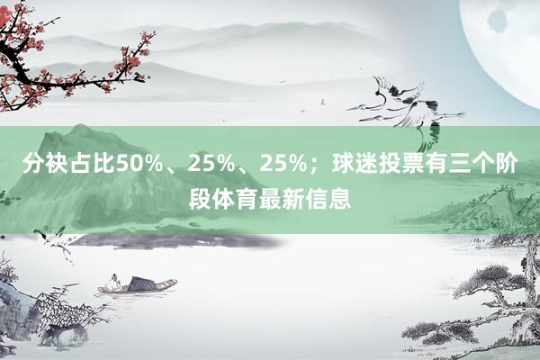 分袂占比50%、25%、25%；球迷投票有三个阶段体育最新信息