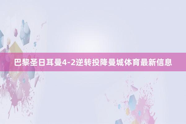 巴黎圣日耳曼4-2逆转投降曼城体育最新信息