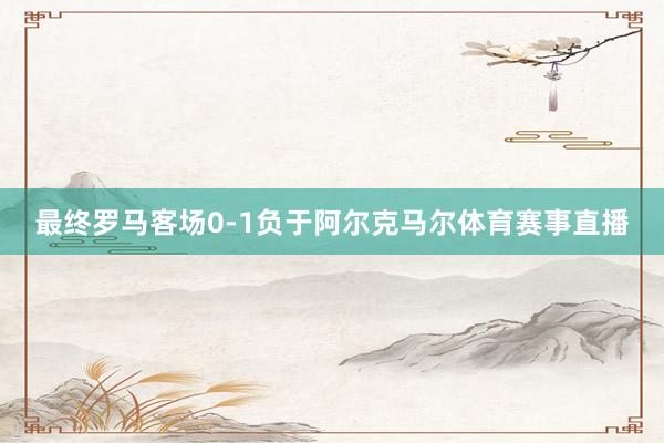 最终罗马客场0-1负于阿尔克马尔体育赛事直播