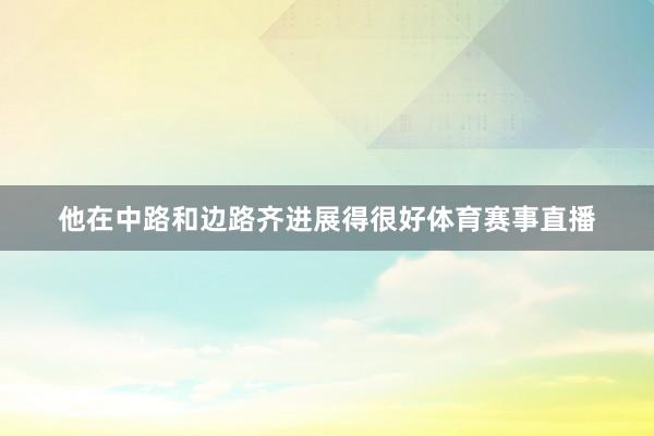 他在中路和边路齐进展得很好体育赛事直播