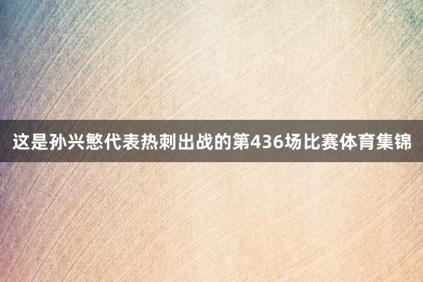 这是孙兴慜代表热刺出战的第436场比赛体育集锦