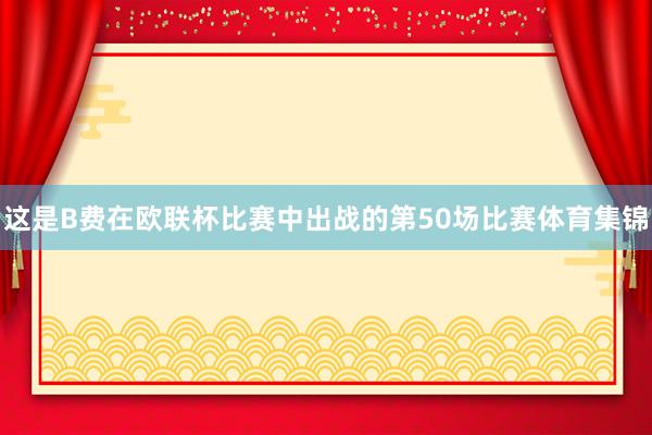 这是B费在欧联杯比赛中出战的第50场比赛体育集锦