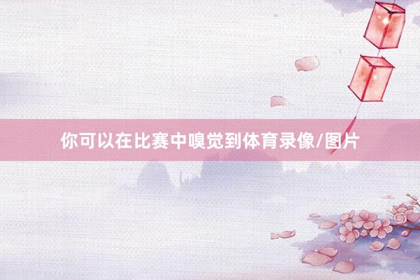 你可以在比赛中嗅觉到体育录像/图片