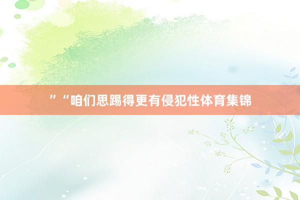 ”　　“咱们思踢得更有侵犯性体育集锦