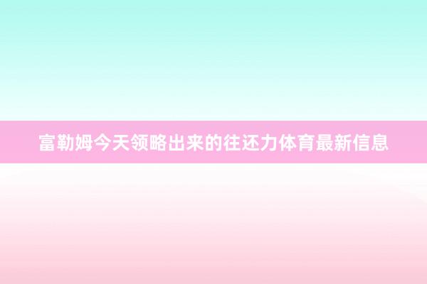 富勒姆今天领略出来的往还力体育最新信息