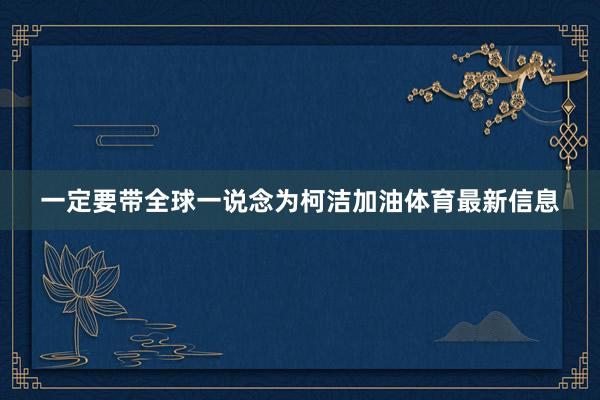 一定要带全球一说念为柯洁加油体育最新信息