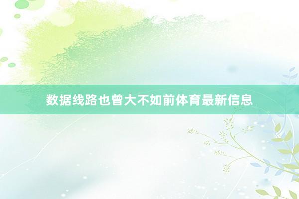 数据线路也曾大不如前体育最新信息