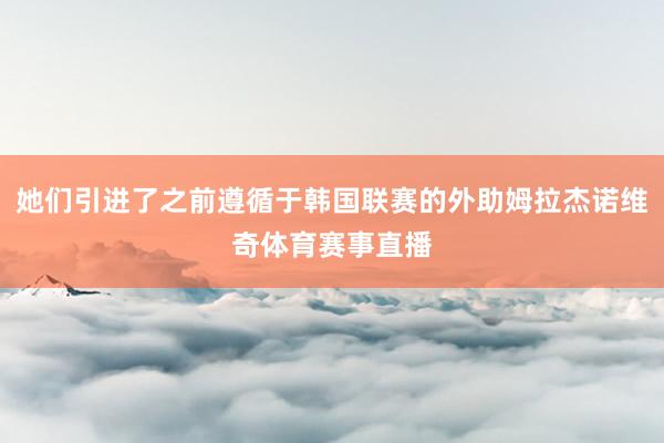 她们引进了之前遵循于韩国联赛的外助姆拉杰诺维奇体育赛事直播