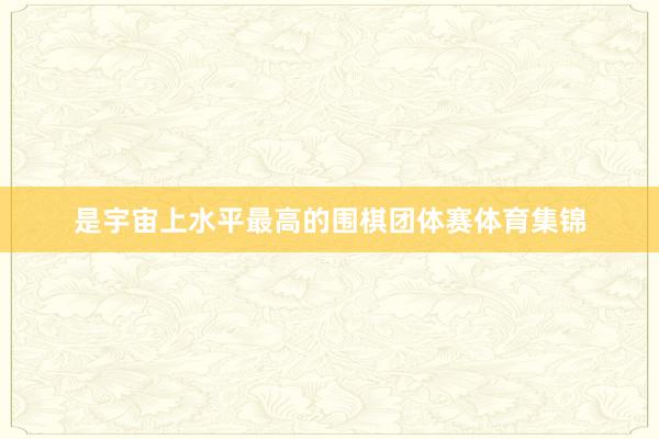 是宇宙上水平最高的围棋团体赛体育集锦