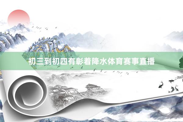 初三到初四有彰着降水体育赛事直播