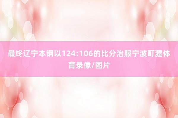 最终辽宁本钢以124:106的比分治服宁波町渥体育录像/图片