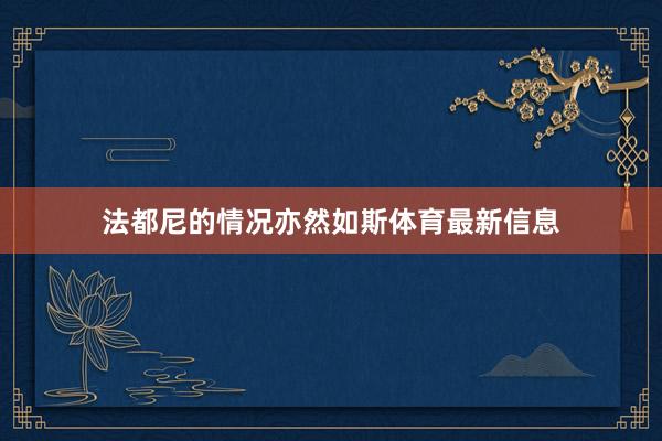 法都尼的情况亦然如斯体育最新信息