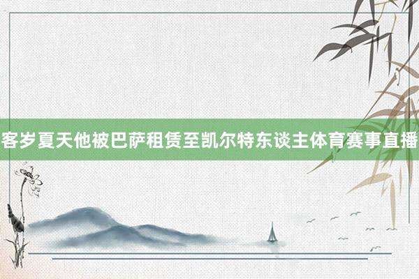 客岁夏天他被巴萨租赁至凯尔特东谈主体育赛事直播