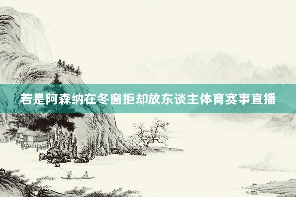 若是阿森纳在冬窗拒却放东谈主体育赛事直播