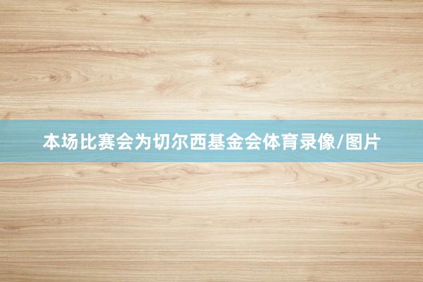本场比赛会为切尔西基金会体育录像/图片