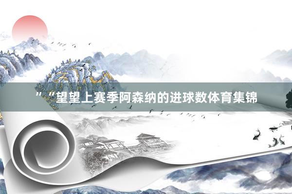 ”“望望上赛季阿森纳的进球数体育集锦