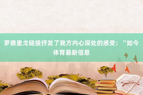 罗德里戈链接抒发了我方内心深处的感受：“如今体育最新信息