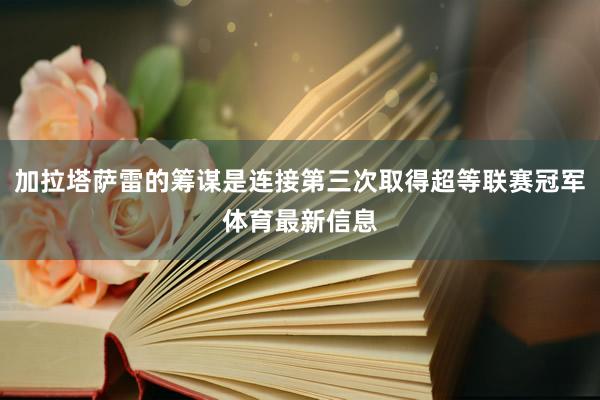 加拉塔萨雷的筹谋是连接第三次取得超等联赛冠军体育最新信息