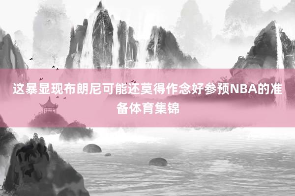 这暴显现布朗尼可能还莫得作念好参预NBA的准备体育集锦