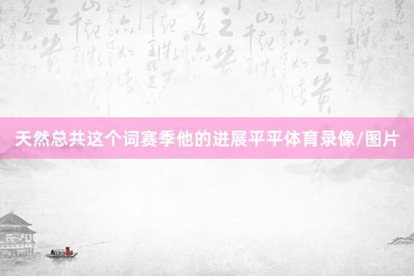 天然总共这个词赛季他的进展平平体育录像/图片