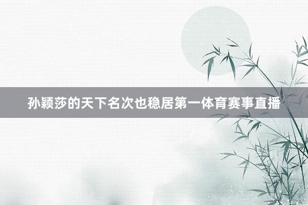 孙颖莎的天下名次也稳居第一体育赛事直播