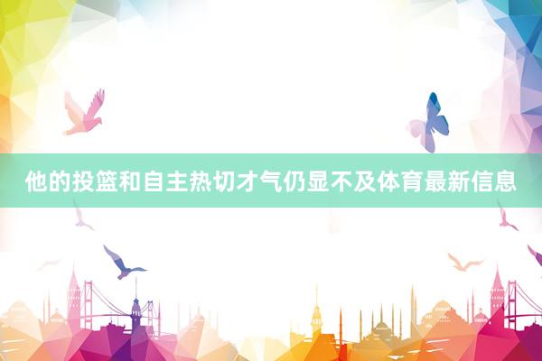 他的投篮和自主热切才气仍显不及体育最新信息
