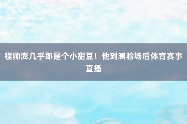 程帅澎几乎即是个小甜豆！他到测验场后体育赛事直播