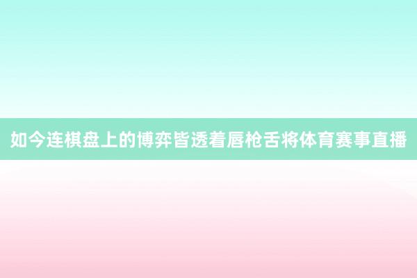 如今连棋盘上的博弈皆透着唇枪舌将体育赛事直播