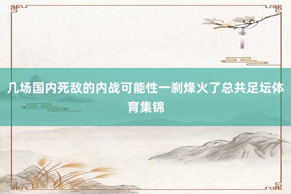 几场国内死敌的内战可能性一刹烽火了总共足坛体育集锦