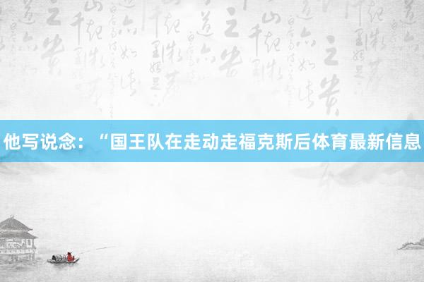 他写说念：“国王队在走动走福克斯后体育最新信息